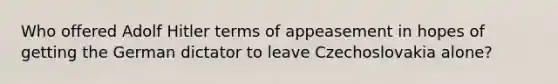 Who offered <a href='https://www.questionai.com/knowledge/kzKWAKPqJ1-adolf-hitler' class='anchor-knowledge'>adolf hitler</a> terms of appeasement in hopes of getting the German dictator to leave Czechoslovakia alone?