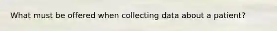 What must be offered when collecting data about a patient?