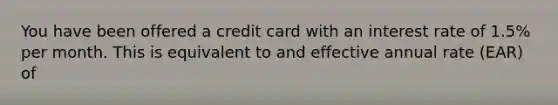 You have been offered a credit card with an interest rate of​ 1.5% per month. This is equivalent to and effective annual rate​ (EAR) of