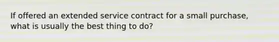 If offered an extended service contract for a small purchase, what is usually the best thing to do?