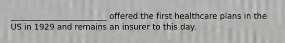 ________________________ offered the first healthcare plans in the US in 1929 and remains an insurer to this day.