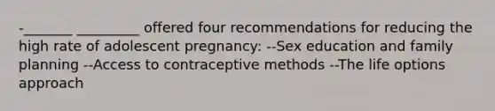 -_______ _________ offered four recommendations for reducing the high rate of adolescent pregnancy: --Sex education and family planning --Access to contraceptive methods --The life options approach