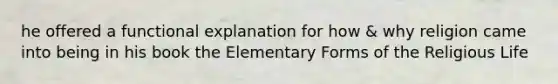 he offered a functional explanation for how & why religion came into being in his book the Elementary Forms of the Religious Life