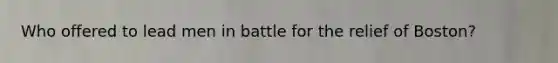 Who offered to lead men in battle for the relief of Boston?