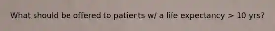 What should be offered to patients w/ a life expectancy > 10 yrs?