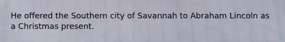 He offered the Southern city of Savannah to Abraham Lincoln as a Christmas present.