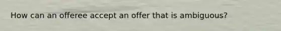 How can an offeree accept an offer that is ambiguous?