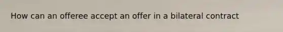 How can an offeree accept an offer in a bilateral contract