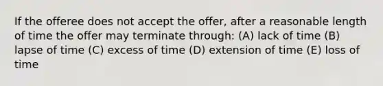 If the offeree does not accept the offer, after a reasonable length of time the offer may terminate through: (A) lack of time (B) lapse of time (C) excess of time (D) extension of time (E) loss of time