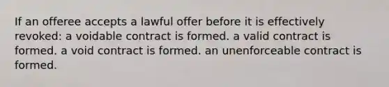 If an offeree accepts a lawful offer before it is effectively revoked: a voidable contract is formed. a valid contract is formed. a void contract is formed. an unenforceable contract is formed.