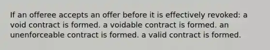 If an offeree accepts an offer before it is effectively revoked: a void contract is formed. a voidable contract is formed. an unenforceable contract is formed. a valid contract is formed.