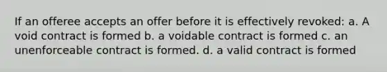 If an offeree accepts an offer before it is effectively revoked: a. A void contract is formed b. a voidable contract is formed c. an unenforceable contract is formed. d. a valid contract is formed