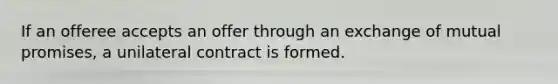 If an offeree accepts an offer through an exchange of mutual promises, a unilateral contract is formed.