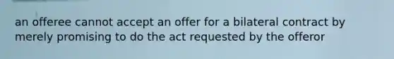 an offeree cannot accept an offer for a bilateral contract by merely promising to do the act requested by the offeror