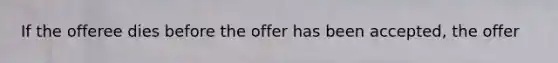 If the offeree dies before the offer has been accepted, the offer