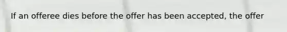 If an offeree dies before the offer has been accepted, the offer