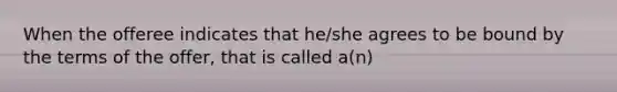 When the offeree indicates that he/she agrees to be bound by the terms of the offer, that is called a(n)