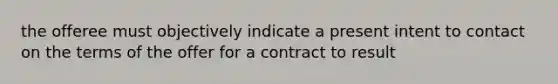 the offeree must objectively indicate a present intent to contact on the terms of the offer for a contract to result