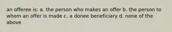 an offeree is: a. the person who makes an offer b. the person to whom an offer is made c. a donee beneficiary d. none of the above