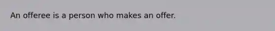 An offeree is a person who makes an offer.