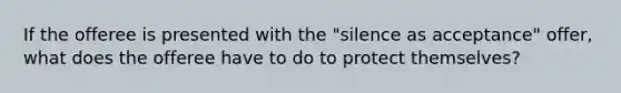 If the offeree is presented with the "silence as acceptance" offer, what does the offeree have to do to protect themselves?