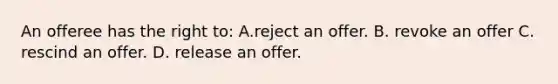 An offeree has the right to: A.reject an offer. B. revoke an offer C. rescind an offer. D. release an offer.