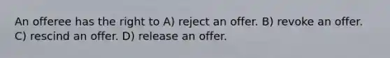 An offeree has the right to A) reject an offer. B) revoke an offer. C) rescind an offer. D) release an offer.