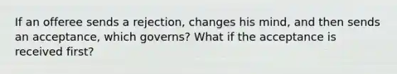 If an offeree sends a rejection, changes his mind, and then sends an acceptance, which governs? What if the acceptance is received first?