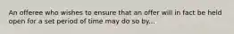 An offeree who wishes to ensure that an offer will in fact be held open for a set period of time may do so by...