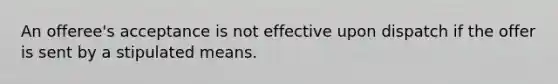 An offeree's acceptance is not effective upon dispatch if the offer is sent by a stipulated means.