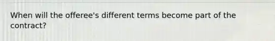 When will the offeree's different terms become part of the contract?