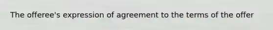 The offeree's expression of agreement to the terms of the offer