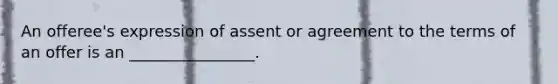 An offeree's expression of assent or agreement to the terms of an offer is an ________________.