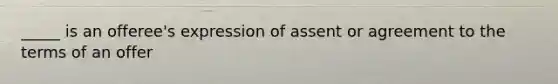 _____ is an offeree's expression of assent or agreement to the terms of an offer