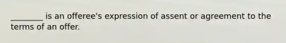 ________ is an offeree's expression of assent or agreement to the terms of an offer.