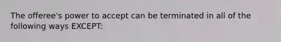 The offeree's power to accept can be terminated in all of the following ways EXCEPT: