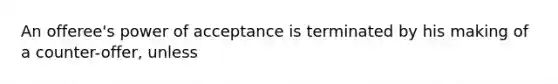 An offeree's power of acceptance is terminated by his making of a counter-offer, unless