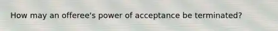 How may an offeree's power of acceptance be terminated?