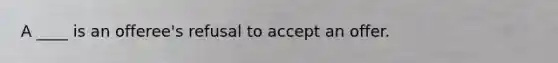 A ____ is an offeree's refusal to accept an offer.