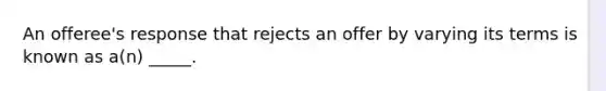 An offeree's response that rejects an offer by varying its terms is known as a(n) _____.