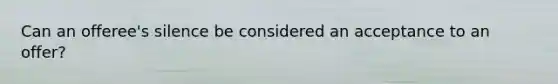 Can an offeree's silence be considered an acceptance to an offer?