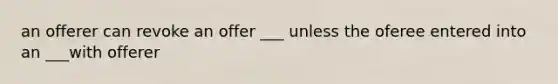 an offerer can revoke an offer ___ unless the oferee entered into an ___with offerer