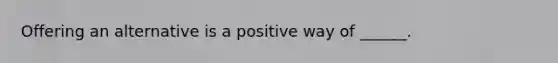 Offering an alternative is a positive way of ______.