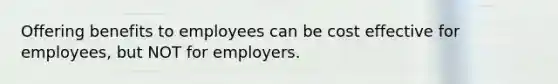 Offering benefits to employees can be cost effective for employees, but NOT for employers.