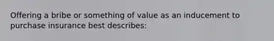 Offering a bribe or something of value as an inducement to purchase insurance best describes: