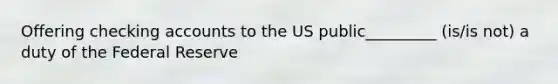 Offering checking accounts to the US public_________ (is/is not) a duty of the Federal Reserve