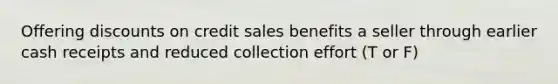 Offering discounts on credit sales benefits a seller through earlier cash receipts and reduced collection effort (T or F)