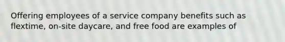 Offering employees of a service company benefits such as flextime, on-site daycare, and free food are examples of