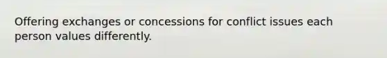 Offering exchanges or concessions for conflict issues each person values differently.