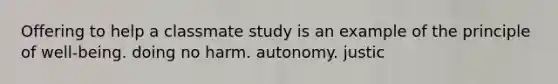 Offering to help a classmate study is an example of the principle of well-being. doing no harm. autonomy. justic